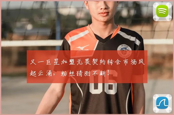 又一巨星加盟无畏契约转会市场风起云涌，粉丝猜测不断！