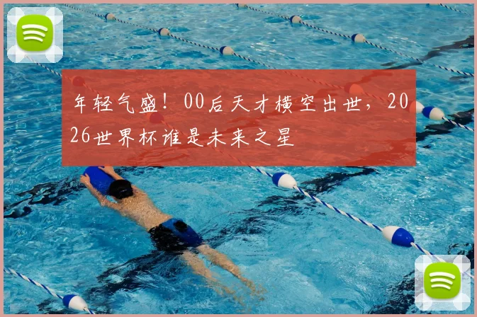 年轻气盛！00后天才横空出世，2026世界杯谁是未来之星