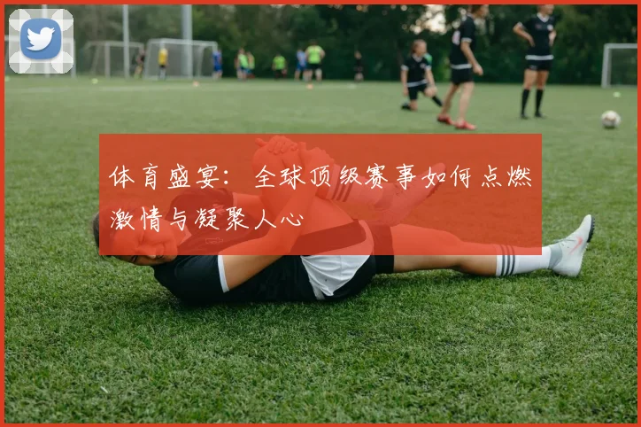 体育盛宴：全球顶级赛事如何点燃激情与凝聚人心