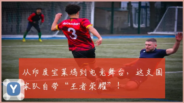 从印度宝莱坞到电竞舞台，这支国家队自带“王者荣耀”！