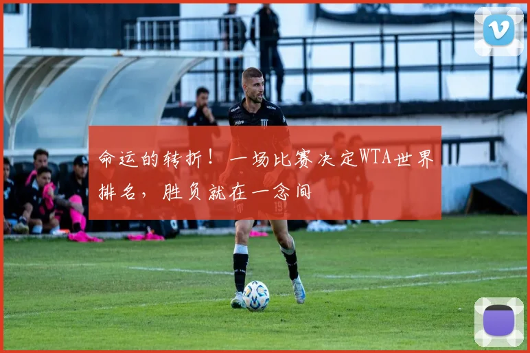 命运的转折！一场比赛决定WTA世界排名，胜负就在一念间