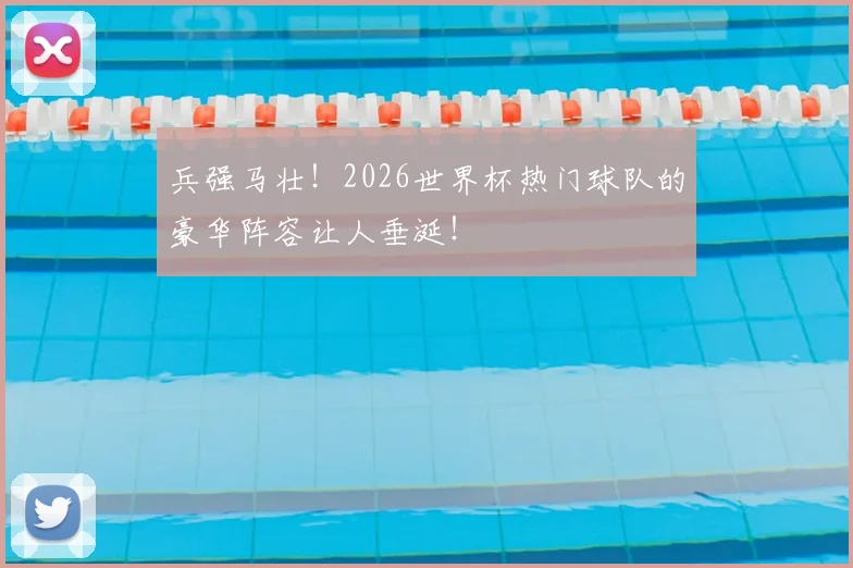 兵强马壮！2026世界杯热门球队的豪华阵容让人垂涎！