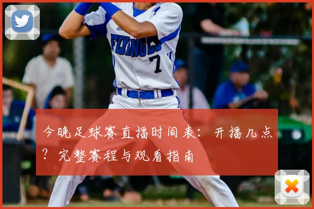 今晚足球赛直播时间表：开播几点？完整赛程与观看指南
