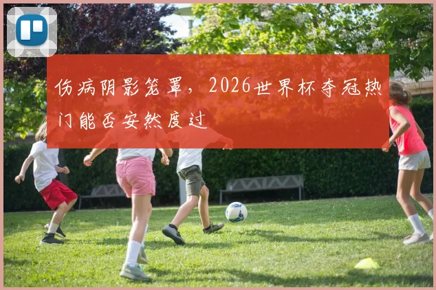 伤病阴影笼罩，2026世界杯夺冠热门能否安然度过