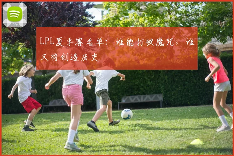 LPL夏季赛名单：谁能打破魔咒，谁又将创造历史