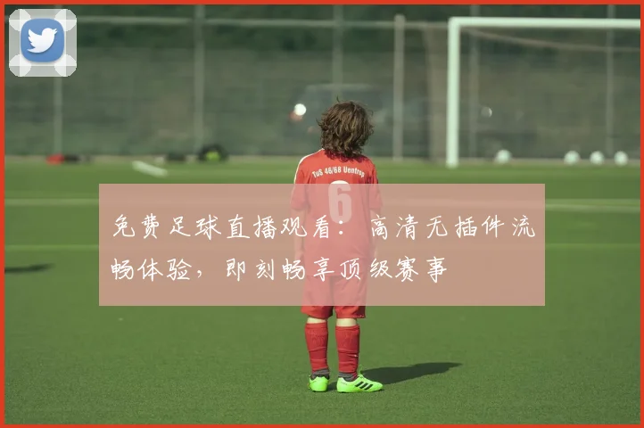 免费足球直播观看：高清无插件流畅体验，即刻畅享顶级赛事