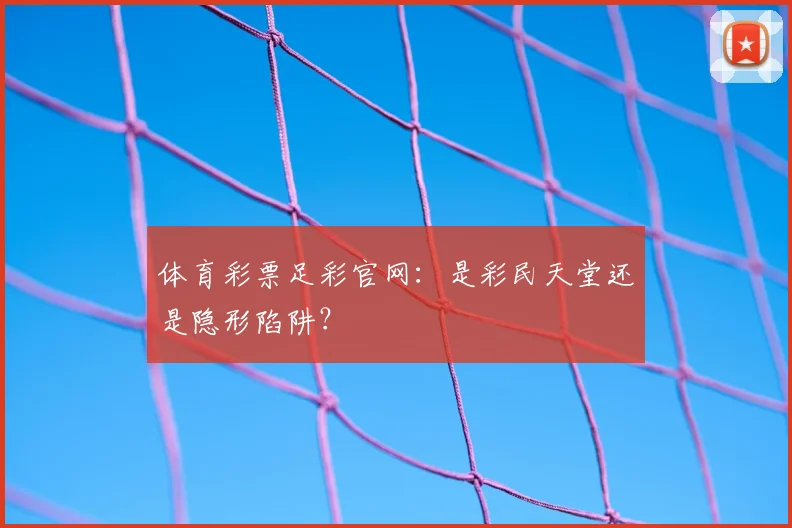 体育彩票足彩官网：是彩民天堂还是隐形陷阱？