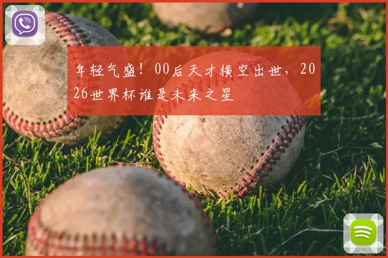 年轻气盛！00后天才横空出世，2026世界杯谁是未来之星