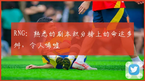 RNG：熟悉的剧本积分榜上的命运多舛，令人唏嘘