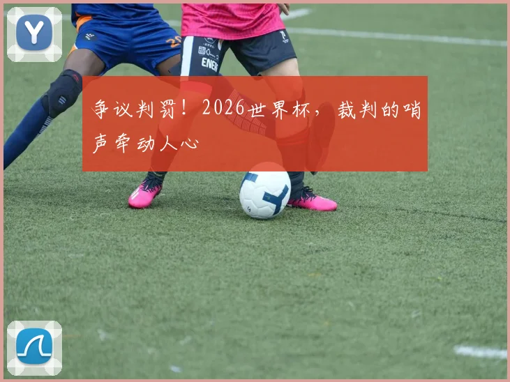 争议判罚！2026世界杯，裁判的哨声牵动人心