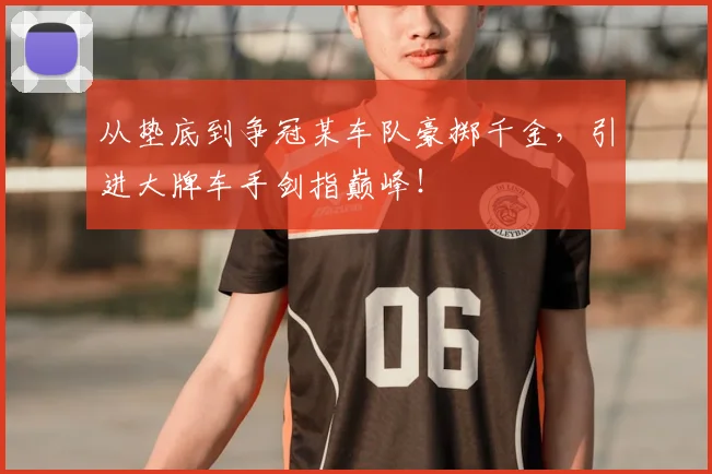 从垫底到争冠某车队豪掷千金，引进大牌车手剑指巅峰！