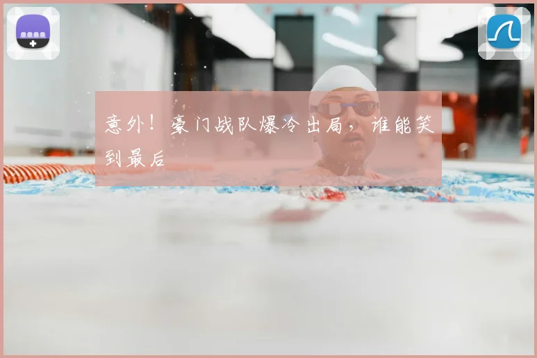 意外！豪门战队爆冷出局，谁能笑到最后