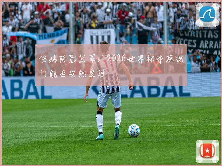 伤病阴影笼罩，2026世界杯夺冠热门能否安然度过