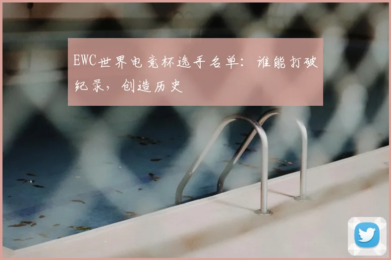 EWC世界电竞杯选手名单：谁能打破纪录，创造历史