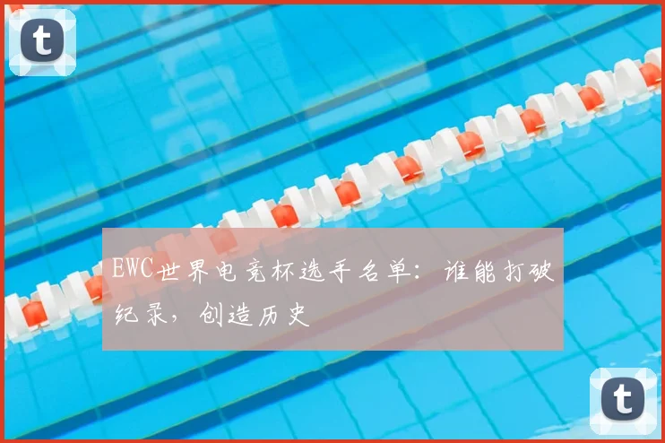 EWC世界电竞杯选手名单：谁能打破纪录，创造历史