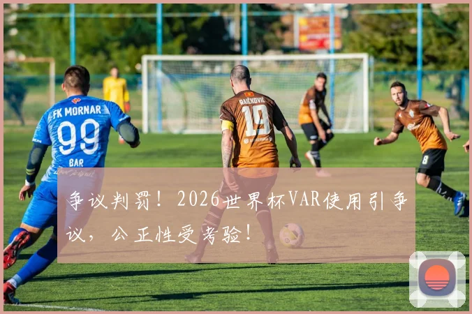 争议判罚！2026世界杯VAR使用引争议，公正性受考验！