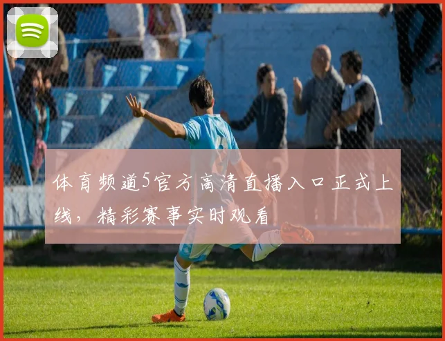体育频道5官方高清直播入口正式上线，精彩赛事实时观看