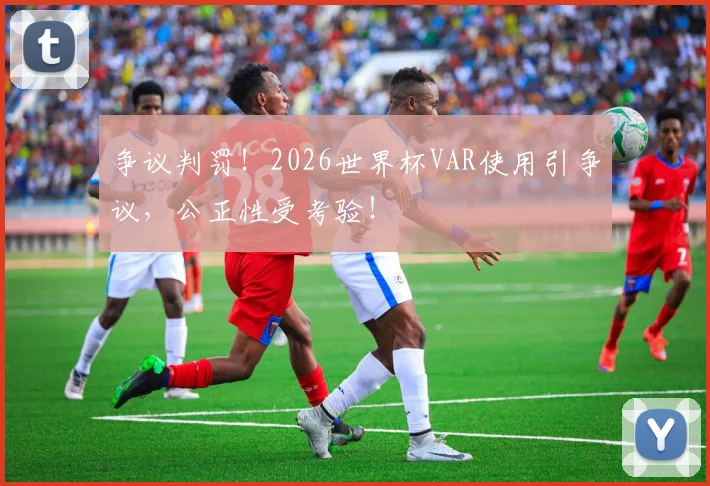 争议判罚！2026世界杯VAR使用引争议，公正性受考验！