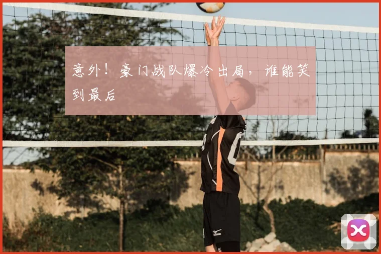 意外！豪门战队爆冷出局，谁能笑到最后