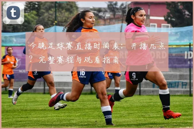 今晚足球赛直播时间表：开播几点？完整赛程与观看指南