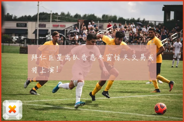 拜仁巨星离队告急冬窗惊天交易或将上演！
