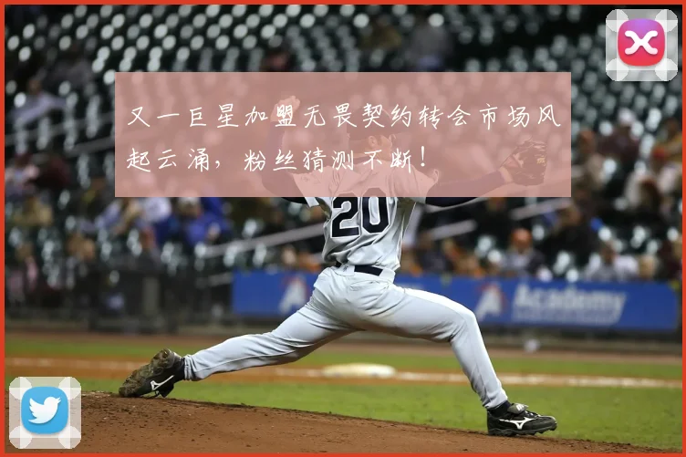 又一巨星加盟无畏契约转会市场风起云涌，粉丝猜测不断！
